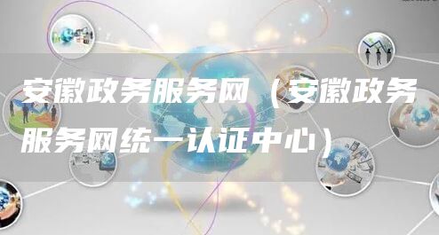 安徽政务服务网（安徽政务服务网统一认证中心）(图1)