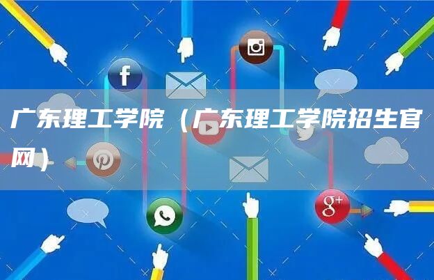 广东理工学院（广东理工学院招生官网）
