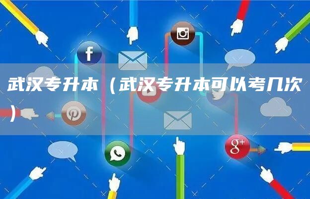 武汉专升本（武汉专升本可以考几次）