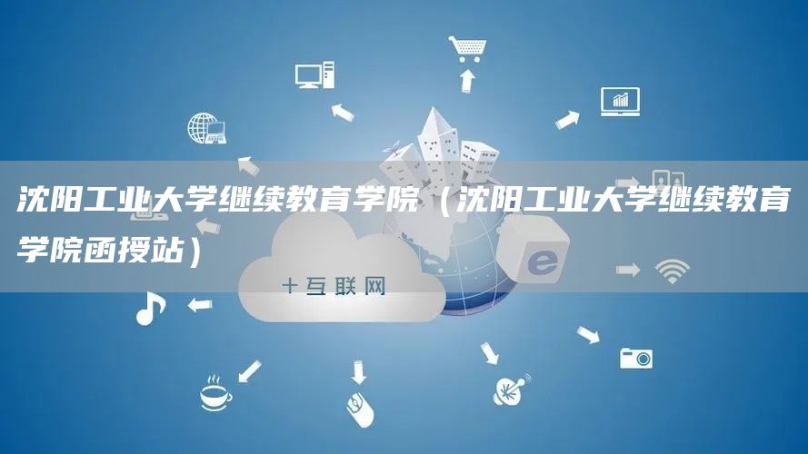 沈阳工业大学继续教育学院（沈阳工业大学继续教育学院函授站）