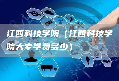 江西科技学院（江西科技学院大专学费多少）