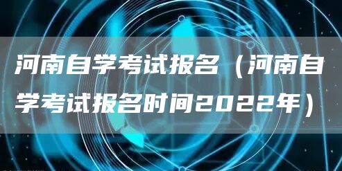 河南自学考试报名（河南自学考试报名时间2022年）