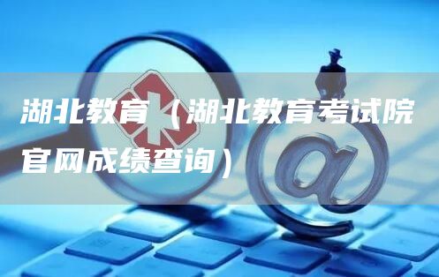 湖北教育（湖北教育考试院官网成绩查询）