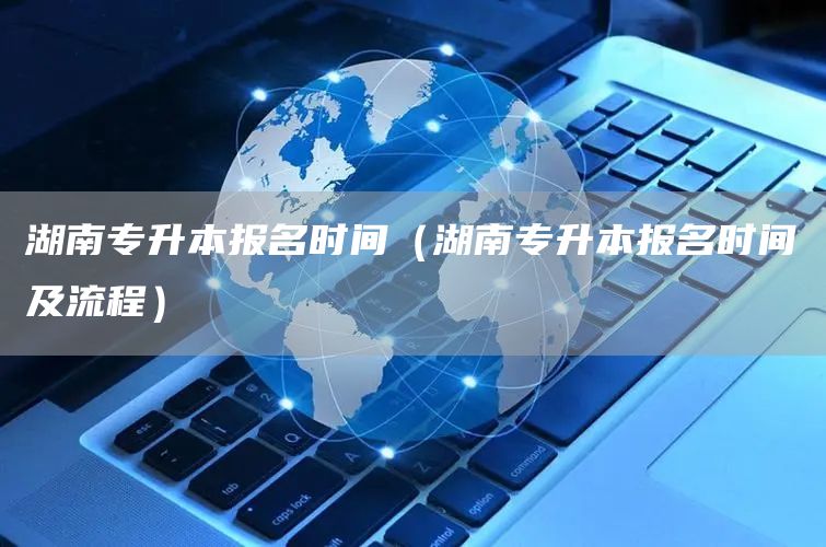 湖南专升本报名时间（湖南专升本报名时间及流程）