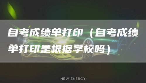 自考成绩单打印（自考成绩单打印是根据学校吗）
