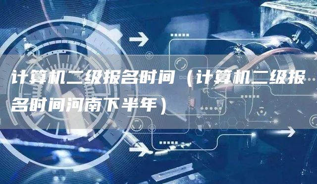 计算机二级报名时间（计算机二级报名时间河南下半年）