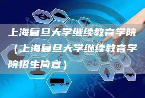 上海复旦大学继续教育学院（上海复旦大学继续教育学院招生简章）