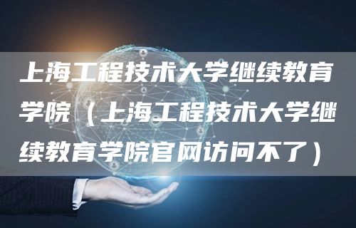 上海工程技术大学继续教育学院（上海工程技术大学继续教育学院官网访问不了）