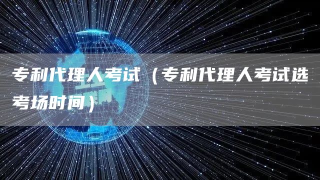 专利代理人考试（专利代理人考试选考场时间）(图1)
