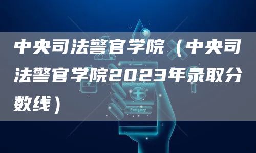 中央司法警官学院（中央司法警官学院2023年录取分数线）(图1)
