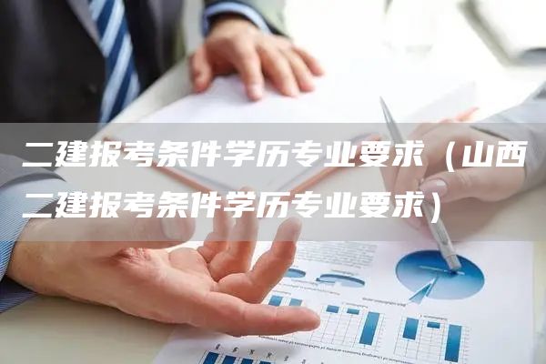 二建报考条件学历专业要求（山西二建报考条件学历专业要求）