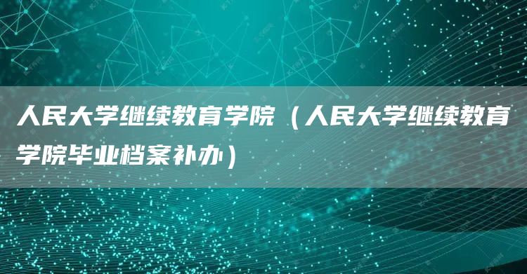 人民大学继续教育学院（人民大学继续教育学院毕业档案补办）