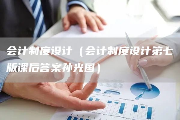会计制度设计（会计制度设计第七版课后答案孙光国）
