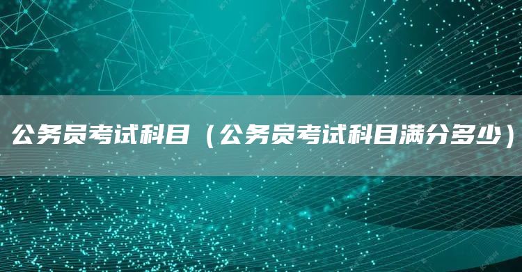 公务员考试科目（公务员考试科目满分多少）