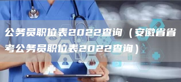 公务员职位表2022查询（安徽省省考公务员职位表2022查询）(图1)
