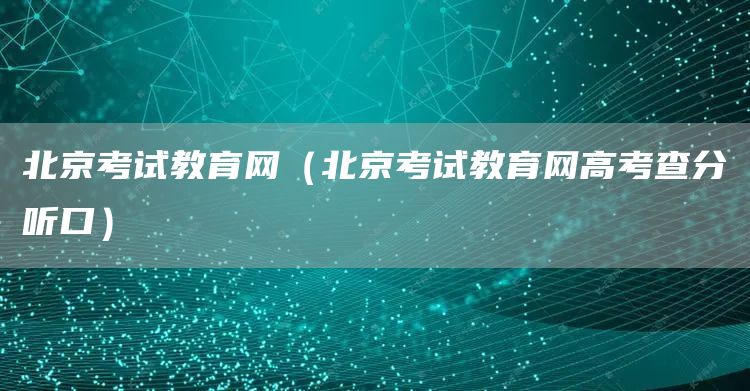北京考试教育网（北京考试教育网高考查分听口）