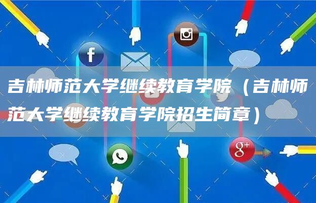 吉林师范大学继续教育学院（吉林师范大学继续教育学院招生简章）