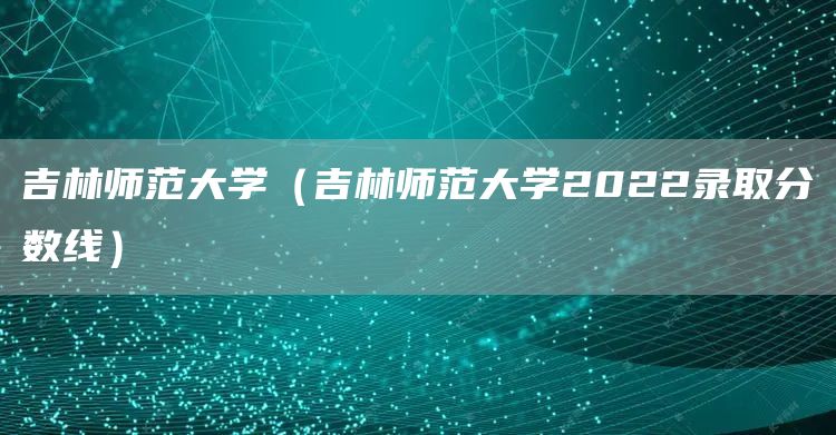 吉林师范大学（吉林师范大学2022录取分数线）
