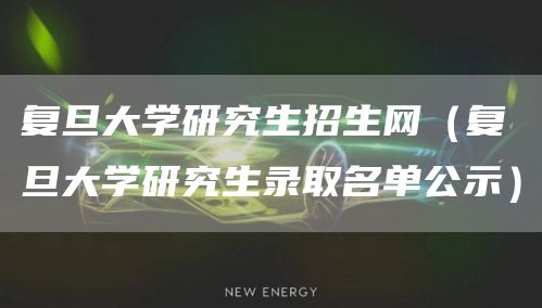 复旦大学研究生招生网（复旦大学研究生录取名单公示）