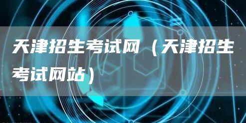 天津招生考试网（天津招生考试网站）