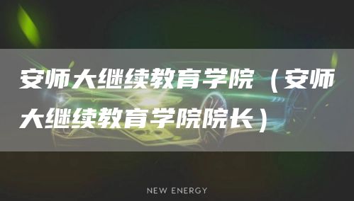 安师大继续教育学院（安师大继续教育学院院长）(图1)
