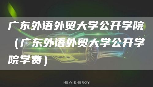 广东外语外贸大学公开学院（广东外语外贸大学公开学院学费）