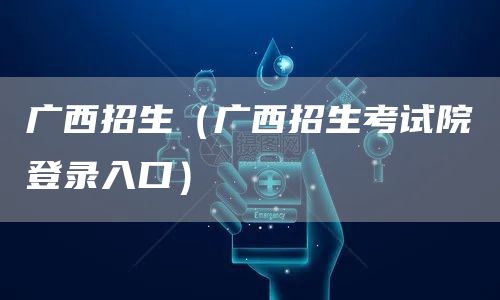 广西招生（广西招生考试院登录入口）