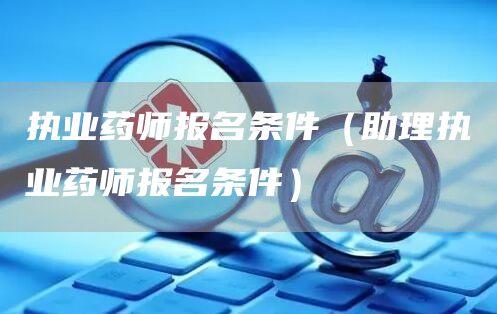 执业药师报名条件（助理执业药师报名条件）