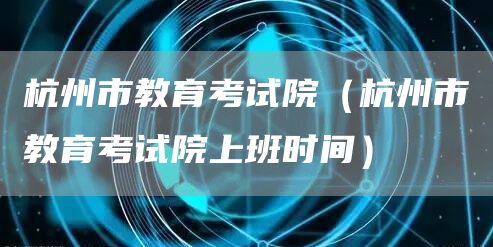 杭州市教育考试院（杭州市教育考试院上班时间）(图1)