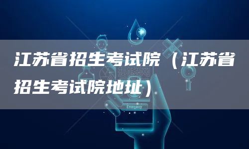 江苏省招生考试院（江苏省招生考试院地址）