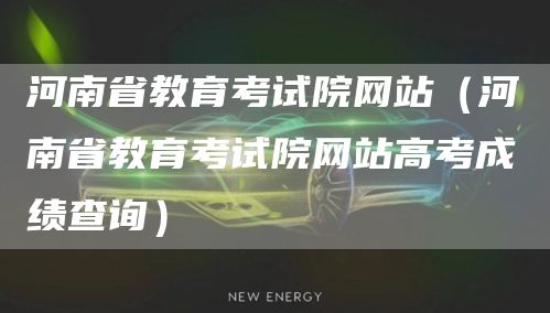 河南省教育考试院网站（河南省教育考试院网站高考成绩查询）(图1)