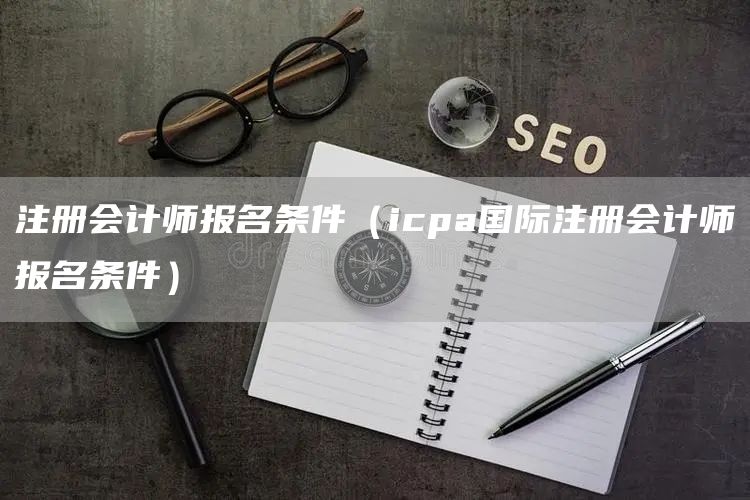注册会计师报名条件（icpa国际注册会计师报名条件）