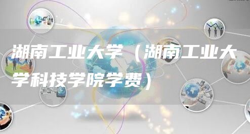 湖南工业大学（湖南工业大学科技学院学费）(图1)