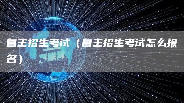 自主招生考试（自主招生考试怎么报名）(图1)