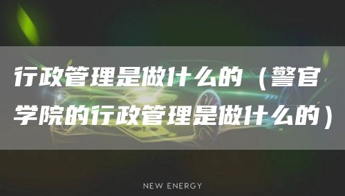行政管理是做什么的（警官学院的行政管理是做什么的）