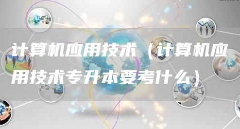 计算机应用技术（计算机应用技术专升本要考什么）