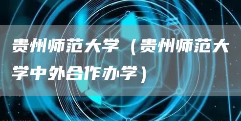 贵州师范大学（贵州师范大学中外合作办学）