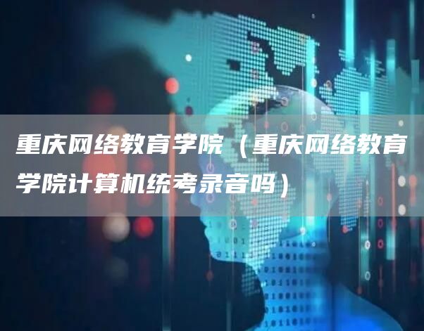 重庆网络教育学院（重庆网络教育学院计算机统考录音吗）