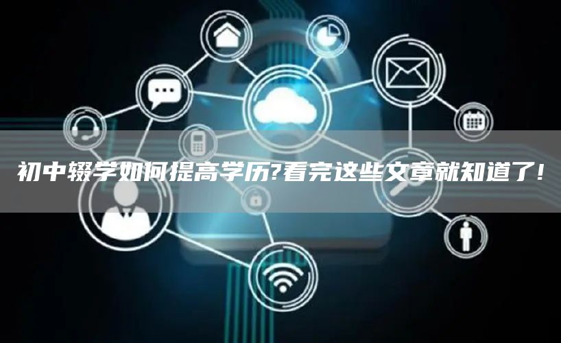初中辍学如何提高学历?看完这些文章就知道了!