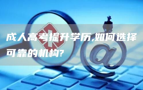 成人高考提升学历,如何选择可靠的机构?(图1)