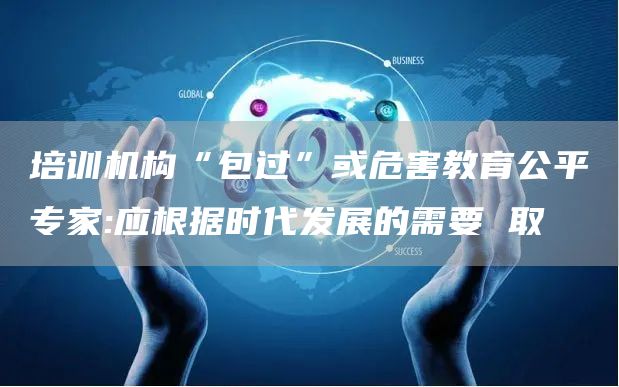 培训机构“包过”或危害教育公平专家:应根据时代发展的需要 取(图1)