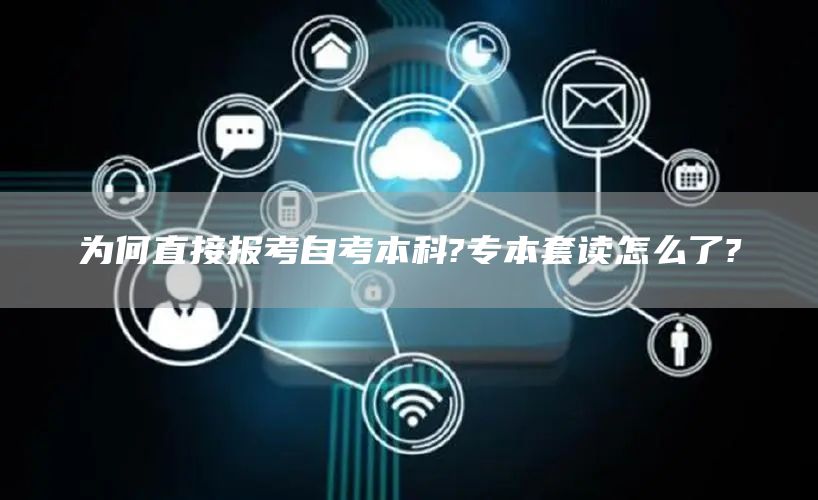 为何直接报考自考本科?专本套读怎么了?