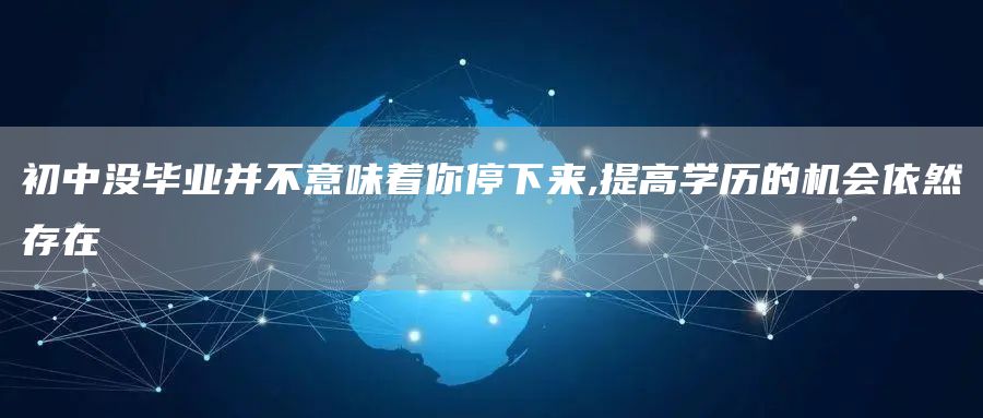 初中没毕业并不意味着你停下来,提高学历的机会依然存在