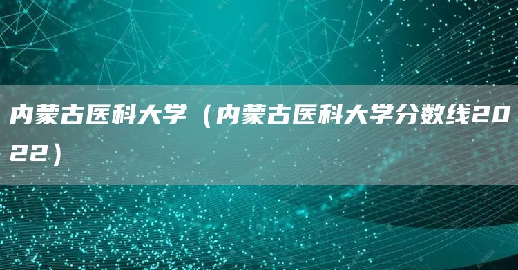 内蒙古医科大学（内蒙古医科大学分数线2022）