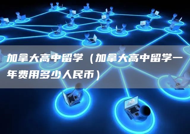 加拿大高中留学（加拿大高中留学一年费用多少人民币）