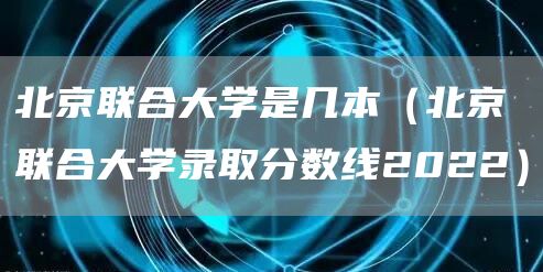 北京联合大学是几本（北京联合大学录取分数线2022）
