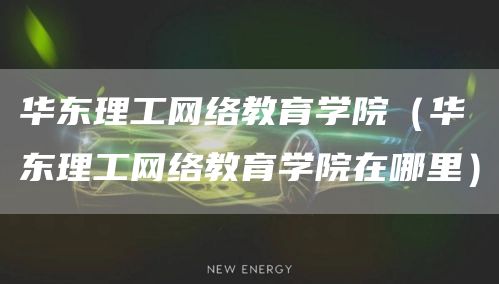 华东理工网络教育学院（华东理工网络教育学院在哪里）(图1)