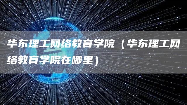华东理工网络教育学院（华东理工网络教育学院在哪里）