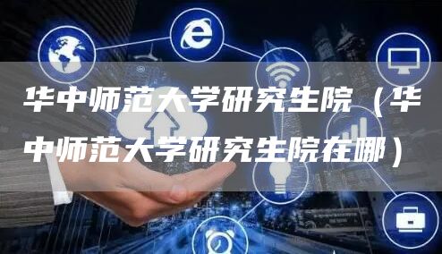 华中师范大学研究生院（华中师范大学研究生院在哪）(图1)