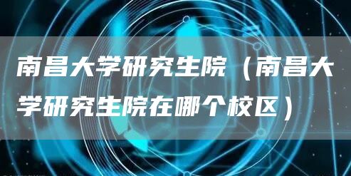 南昌大学研究生院（南昌大学研究生院在哪个校区）(图1)